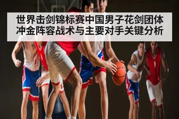 世界击剑锦标赛中国男子花剑团体冲金阵容战术与主要对手关键分析