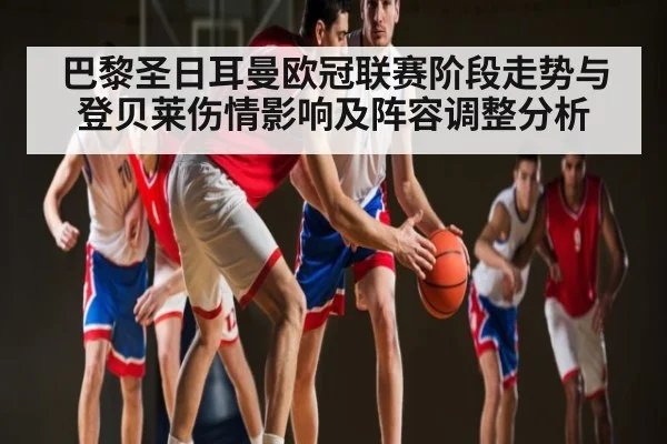 巴黎圣日耳曼欧冠联赛阶段走势与登贝莱伤情影响及阵容调整分析