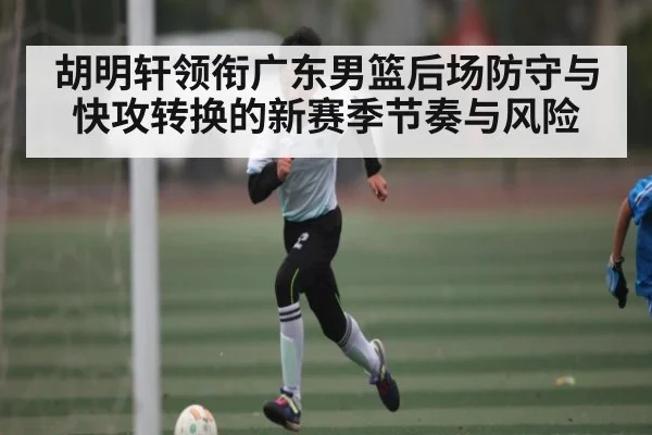 胡明轩领衔广东男篮后场防守与快攻转换的新赛季节奏与风险