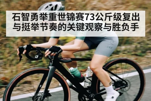 石智勇举重世锦赛73公斤级复出与挺举节奏的关键观察与胜负手
